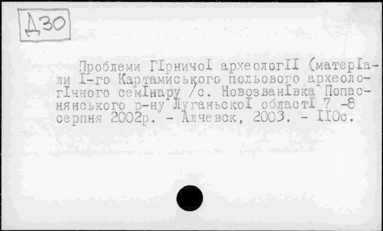 ﻿
Проблеми Гірничої археології (матеріали 1-го Картамиського польового археологічного семінару /с. Новозванівка Попас-нянського р-ну ЛуганьскоІ області 7 -6 серпня 2002р. - Алчевск, 2003. - ІІОс.